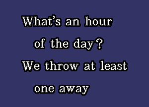 Whafs an hour
of the day?

We throw at least

one away