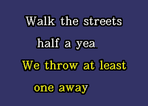 Walk the streets

half a yea

We throw at least

one away