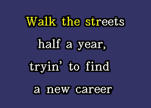 Walk the streets

half a year,

tryin to find

a new career