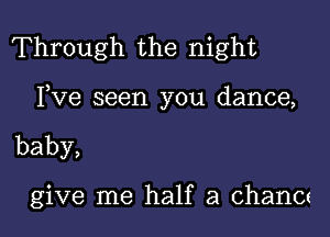 Through the night

Fve seen you dance,

baby,

give me half a chanCc