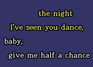 the night

Fve seen you dance,

baby,

give me half a chance