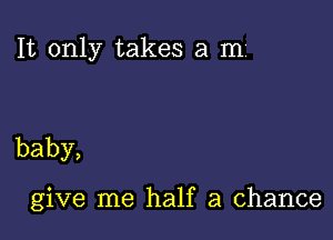 It only takes a mi

baby,

give me half a chance