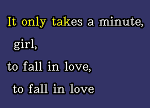 It only takes a minute,

girl,
to fall in love,

to fall in love