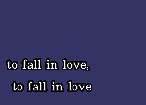 to fall in love,

to fall in love