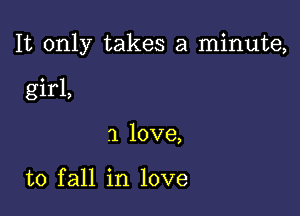 It only takes a minute,

girl,
a love,

to fall in love