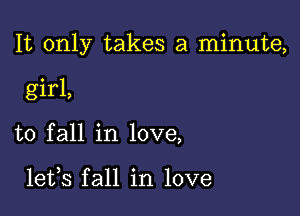 It only takes a minute,

girl,
to fall in love,

lefs fall in love