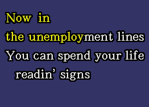 NOW in
the unemployment lines
You can spend your life

readin, signs