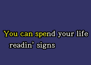 You can spend your life

readin signs