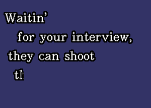 Waitif

for your interview,

they can shoot
t1