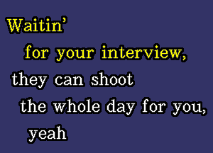 Waitif
for your interview,

they can shoot

the whole day for you,

yeah