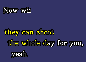 Now WiI

they can shoot

the whole day for you,

yeah