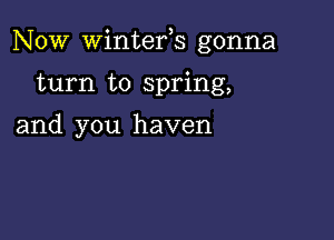 Now Wintefs gonna

turn to spring,
and you haven