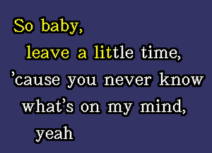 So'baby,
leave a little time,
bause you never know
Whafs on my mind,

yeah