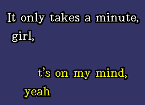 It only takes a minute,

girl,

ffs on my mind,

yeah