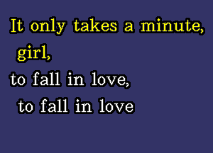 It only takes a minute,

girl,
to fall in love,

to fall in love