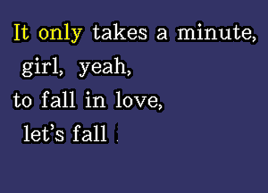 It only takes a minute,

girl, yeah,
to fall in love,
lefs fall