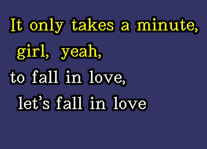 It only takes a minute,

girl, yeah,
to fall in love,

lefs fall in love