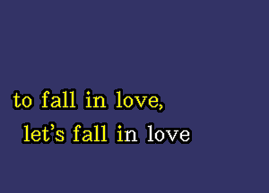 to fall in love,

lefs fall in love