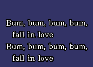 Bum, bum, bum, bum,

fall in love

Bum, bum, bum, bum,

f all in love