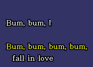 Bum, bum, 1

Burn, bum, bum, bum,

f all in love