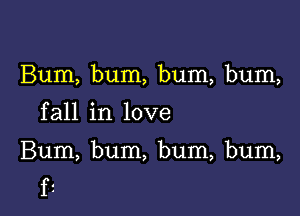 Bum, bum, bum, bum,

fall in love

Bum, bum, bum, bum,
fi