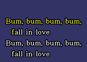 Bum, bum, bum, bum,

fall in love

Bum, bum, bum, bum,

f all in love