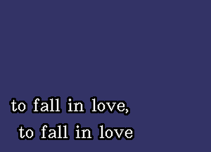 to fall in love,

to fall in love