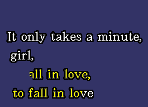 It only takes a minute,

girl,
all in love,

to fall in love