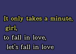 It only takes a minute,

girl,
to fall in love,

lets fall in love