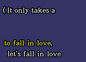 ( It only takes a

to fall in love,

lets fall in love