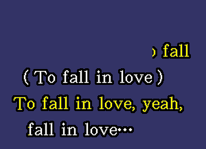 ) fall
(T0 fall in love)

To fall in love, yeah,

fall in love.