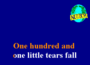 One hundred and
one little tears fall