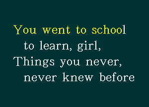 You went to school
to learn, girl,

Things you never,
never knew before