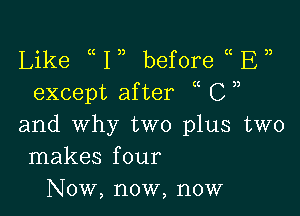 Like 1,) before u )E
except after ( C )

and why two plus two
makes four
Now, now, now