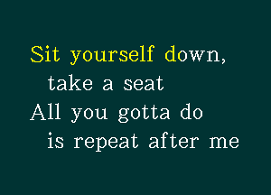 Sit yourself down,
take a seat

All you gotta do
is repeat after me