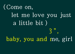 (Come on,
let me love you just
a little bit )

3))
9

baby, you and me, girl