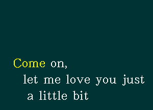 Come on,

let me love you just
a little bit