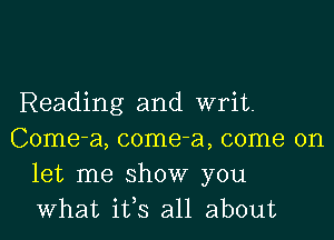 Reading and writ.

Come-a, come-a, come on
let me show you
what ifs all about