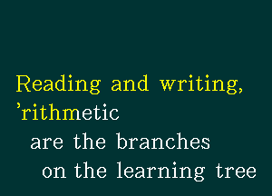 Reading and writing,

Tithmetic
are the branches
on the learning tree