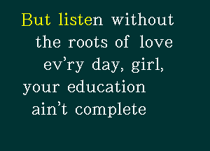 But listen Without
the roots of love
exfry day, girl,

your education
aink complete