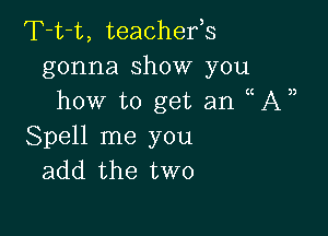 T-t-t, teachefs
gonna show you
how to get an UV)

Spell me you
add the two