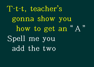 T-t-t, teachefs
gonna show you
how to get an UV)

Spell me you
add the two