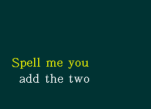 Spell me you
add the two