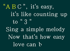 (A B C , ifs easy,
ifs like counting up
to 3
Sing a simple melody
Now thaVs how easy

love can b l