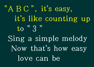 (A B C , ifs easy,
ifs like counting up
to 3
Sing a simple melody
Now thaVs how easy

love can be I