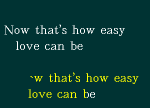 Now thafs how easy
love can be

w thafs how easy
love can be