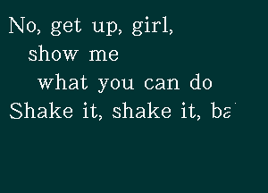 N0, get up, girl,
show me
what you can do

Shake it, shake it, be