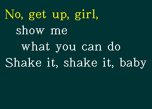 N0, get up, girl,
show me
what you can do

Shake it, shake it, baby