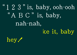 1 2 3 n is, baby, ooh-ooh
uA B C ,, is, baby,
nah-nah,
ke it, baby

heyX