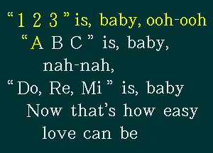 1 2 3 )) is, baby, ooh-ooh
uA B C ,, is, baby,
nah-nah,

D0, Re, Mi , is, baby
Now thafs how easy
love can be